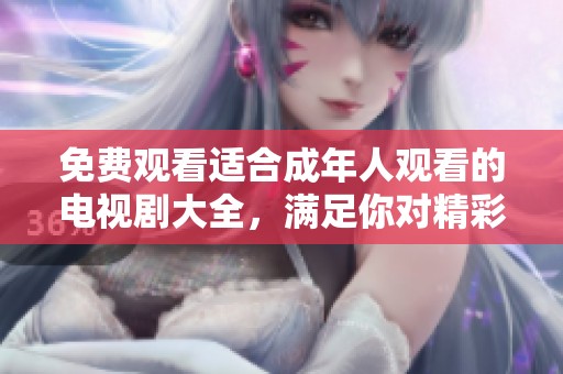 免费观看适合成年人观看的电视剧大全，满足你对精彩剧情的需求