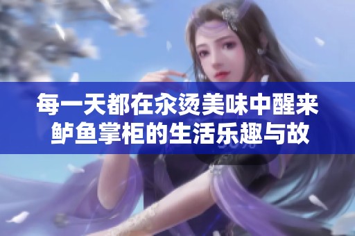 每一天都在汆烫美味中醒来 鲈鱼掌柜的生活乐趣与故事