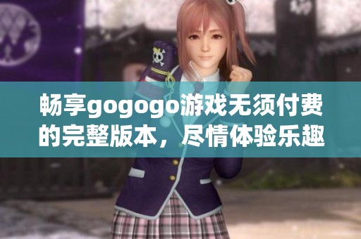 畅享gogogo游戏无须付费的完整版本，尽情体验乐趣与挑战至全新高度