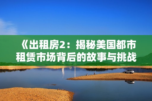 《出租房2：揭秘美国都市租赁市场背后的故事与挑战》