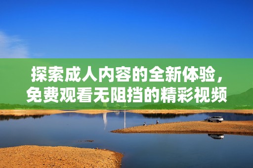 探索成人内容的全新体验，免费观看无阻挡的精彩视频尽在这里！