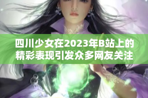 四川少女在2023年B站上的精彩表现引发众多网友关注与热议