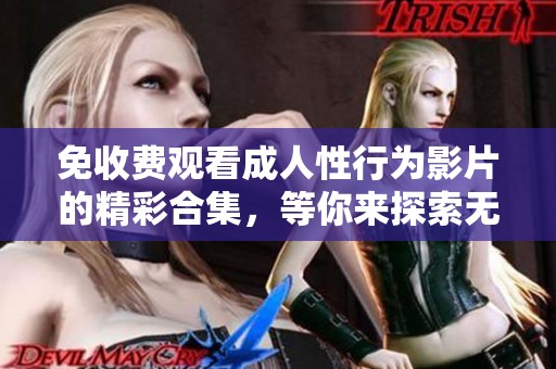 免收费观看成人性行为影片的精彩合集，等你来探索无限魅力！