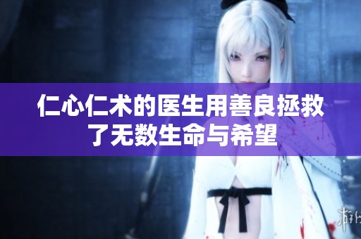 仁心仁术的医生用善良拯救了无数生命与希望