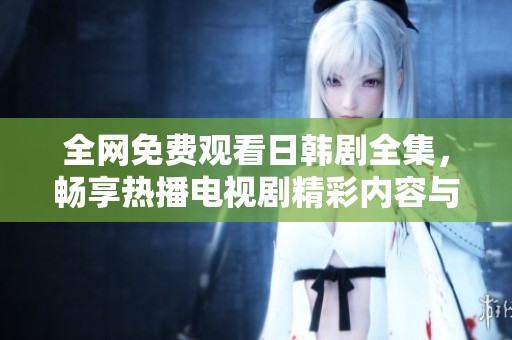 全网免费观看日韩剧全集，畅享热播电视剧精彩内容与精彩故事