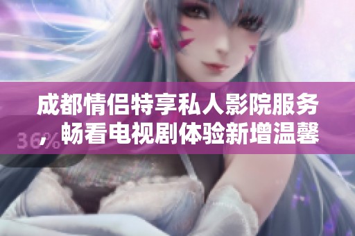 成都情侣特享私人影院服务，畅看电视剧体验新增温馨选择