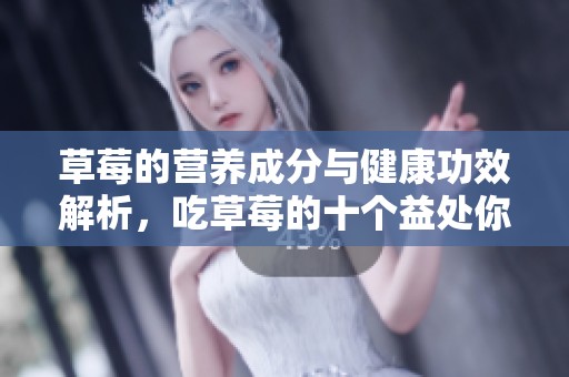 草莓的营养成分与健康功效解析，吃草莓的十个益处你了解吗