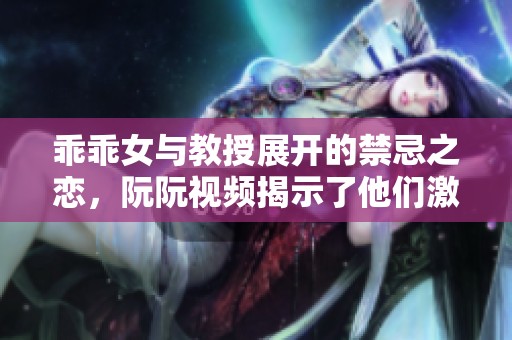 乖乖女与教授展开的禁忌之恋，阮阮视频揭示了他们激情的秘密