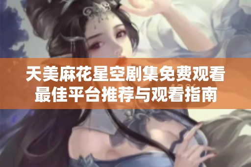 天美麻花星空剧集免费观看最佳平台推荐与观看指南