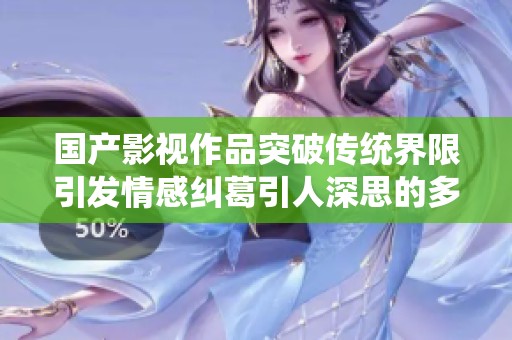 国产影视作品突破传统界限引发情感纠葛引人深思的多元故事