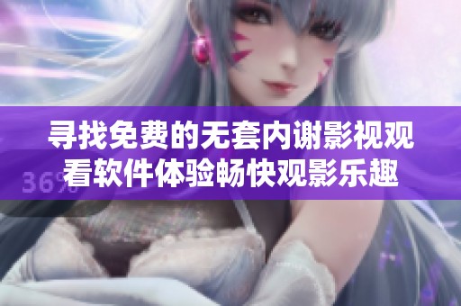 寻找免费的无套内谢影视观看软件体验畅快观影乐趣