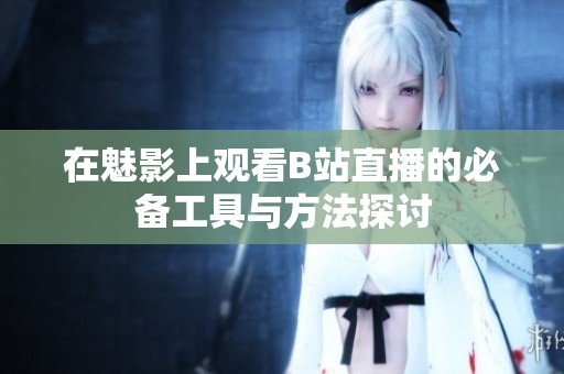 在魅影上观看B站直播的必备工具与方法探讨