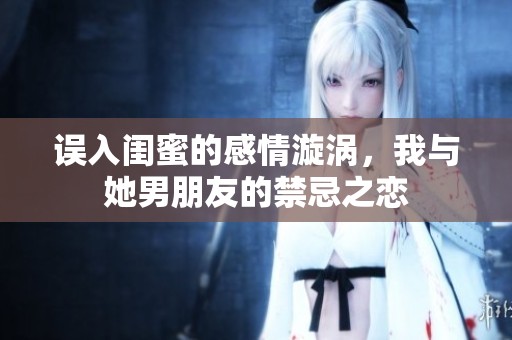 误入闺蜜的感情漩涡，我与她男朋友的禁忌之恋
