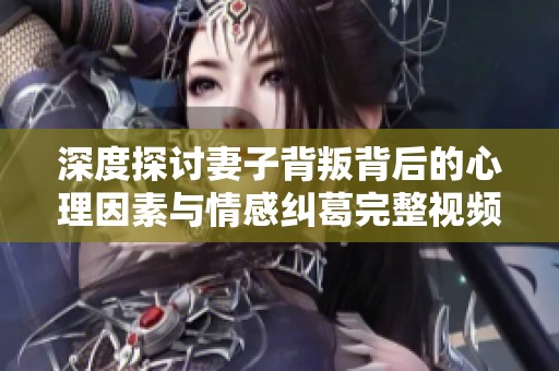 深度探讨妻子背叛背后的心理因素与情感纠葛完整视频解析
