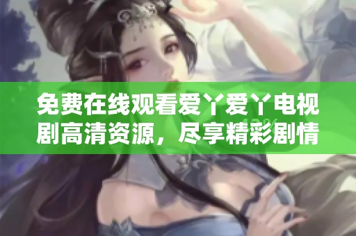 免费在线观看爱丫爱丫电视剧高清资源，尽享精彩剧情与感人故事