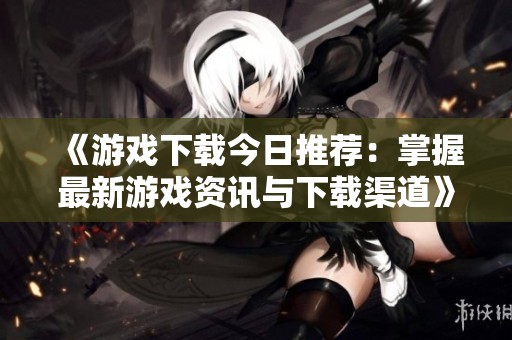 《游戏下载今日推荐：掌握最新游戏资讯与下载渠道》