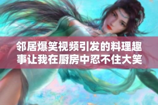 邻居爆笑视频引发的料理趣事让我在厨房中忍不住大笑