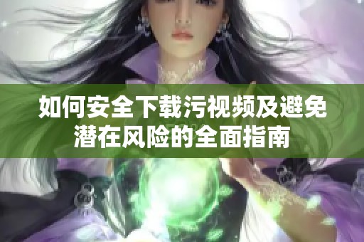 如何安全下载污视频及避免潜在风险的全面指南