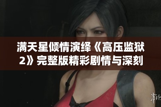 满天星倾情演绎《高压监狱2》完整版精彩剧情与深刻主题解析