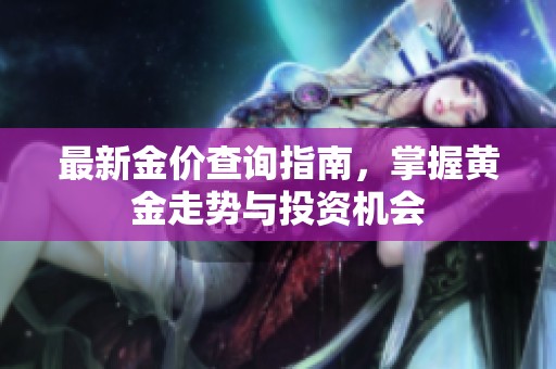 最新金价查询指南，掌握黄金走势与投资机会