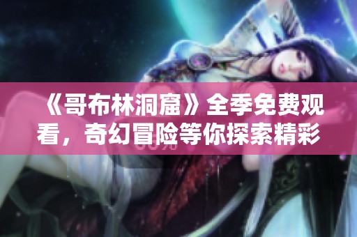 《哥布林洞窟》全季免费观看，奇幻冒险等你探索精彩剧情！