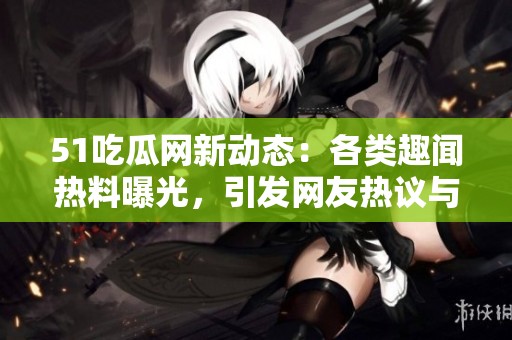 51吃瓜网新动态：各类趣闻热料曝光，引发网友热议与关注