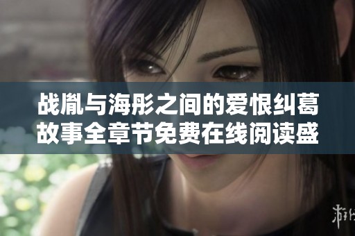 战胤与海彤之间的爱恨纠葛故事全章节免费在线阅读盛情分享