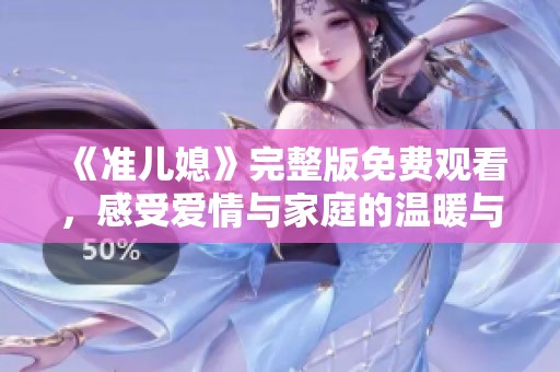 《准儿媳》完整版免费观看，感受爱情与家庭的温暖与挑战