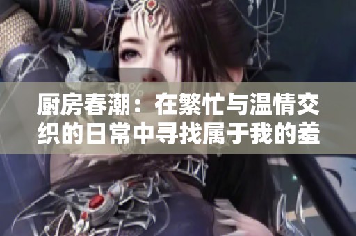 厨房春潮：在繁忙与温情交织的日常中寻找属于我的羞耻与成长