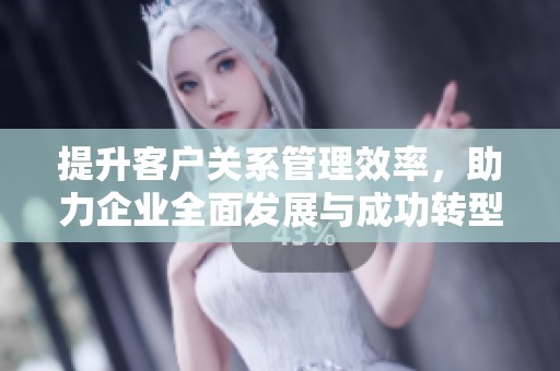 提升客户关系管理效率，助力企业全面发展与成功转型