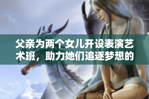 父亲为两个女儿开设表演艺术班，助力她们追逐梦想的故事
