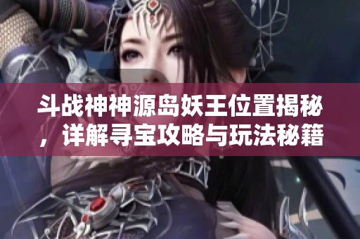 斗战神神源岛妖王位置揭秘，详解寻宝攻略与玩法秘籍