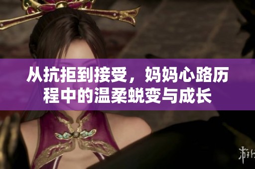 从抗拒到接受，妈妈心路历程中的温柔蜕变与成长