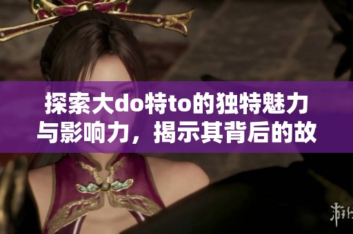 探索大do特to的独特魅力与影响力，揭示其背后的故事与发展历程
