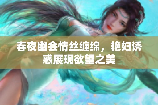 春夜幽会情丝缠绵，艳妇诱惑展现欲望之美