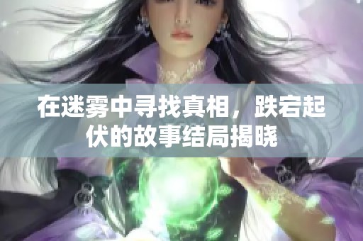 在迷雾中寻找真相，跌宕起伏的故事结局揭晓
