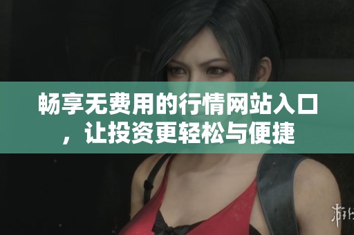 畅享无费用的行情网站入口，让投资更轻松与便捷