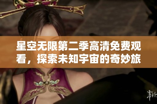 星空无限第二季高清免费观看，探索未知宇宙的奇妙旅程等你来参与