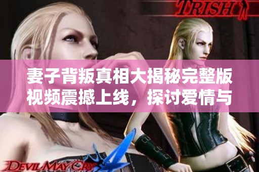 妻子背叛真相大揭秘完整版视频震撼上线，探讨爱情与信任的脆弱边界