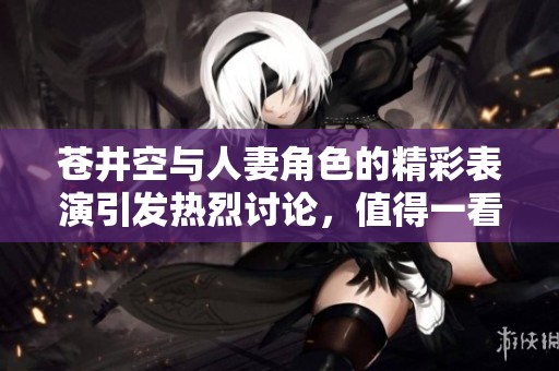 苍井空与人妻角色的精彩表演引发热烈讨论，值得一看！