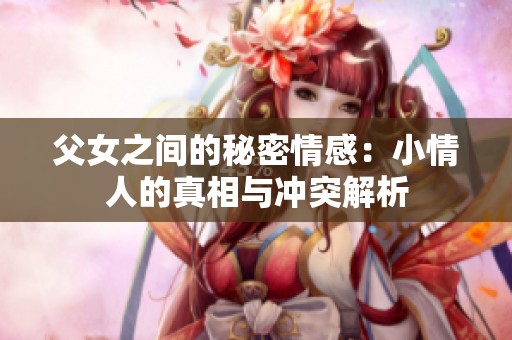 父女之间的秘密情感：小情人的真相与冲突解析