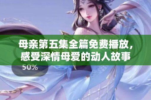 母亲第五集全篇免费播放，感受深情母爱的动人故事