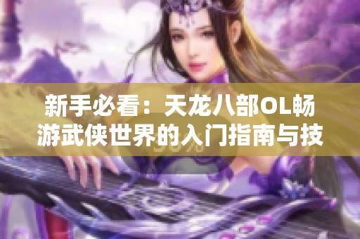 新手必看：天龙八部OL畅游武侠世界的入门指南与技巧分享