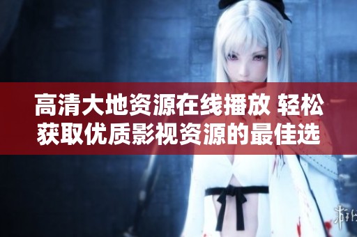 高清大地资源在线播放 轻松获取优质影视资源的最佳选择