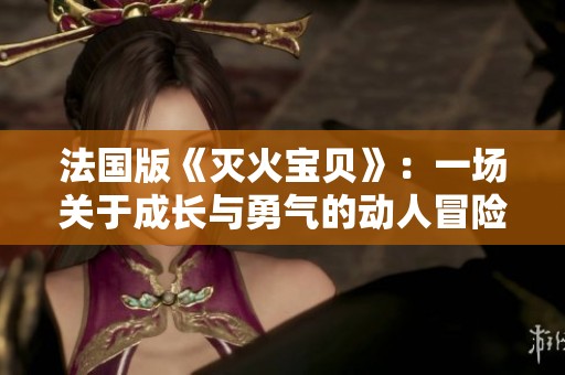 法国版《灭火宝贝》：一场关于成长与勇气的动人冒险故事解析