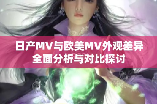 日产MV与欧美MV外观差异全面分析与对比探讨