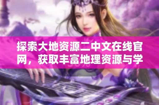 探索大地资源二中文在线官网，获取丰富地理资源与学习资料