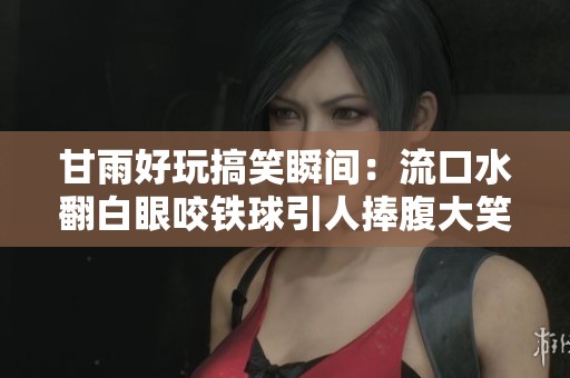 甘雨好玩搞笑瞬间：流口水翻白眼咬铁球引人捧腹大笑