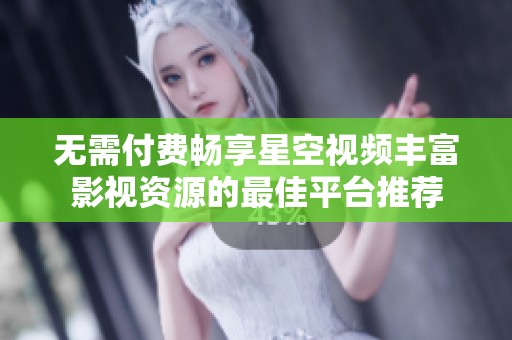 无需付费畅享星空视频丰富影视资源的最佳平台推荐