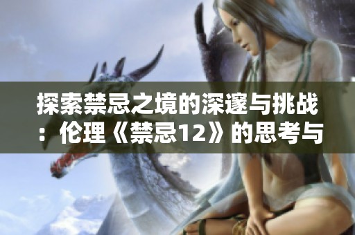 探索禁忌之境的深邃与挑战：伦理《禁忌12》的思考与解读